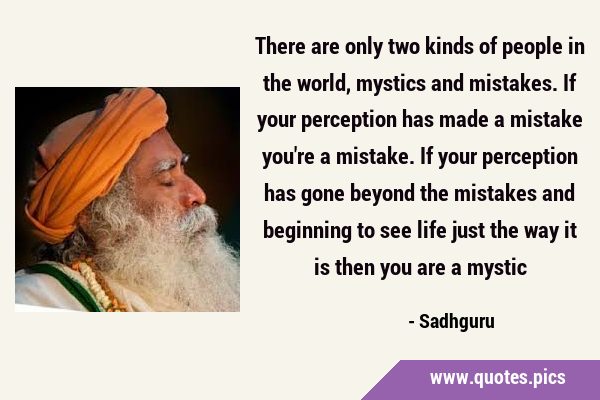 There are only two kinds of people in the world, mystics and mistakes. If your perception has made …