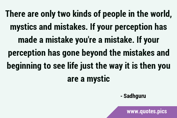 There are only two kinds of people in the world, mystics and mistakes. If your perception has made …