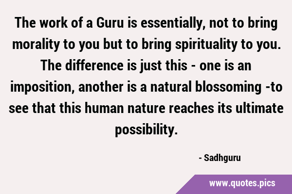 The work of a Guru is essentially, not to bring morality to you but to bring spirituality to you. …