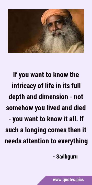 If you want to know the intricacy of life in its full depth and dimension - not somehow you lived …
