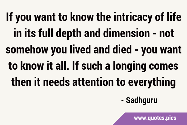 If you want to know the intricacy of life in its full depth and dimension - not somehow you lived …