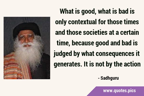 What is good, what is bad is only contextual for those times and those societies at a certain time, …