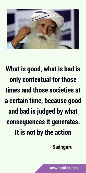 What is good, what is bad is only contextual for those times and those societies at a certain time, …