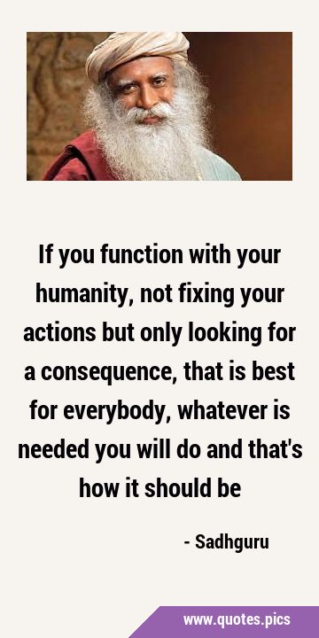 If you function with your humanity, not fixing your actions but only looking for a consequence, …