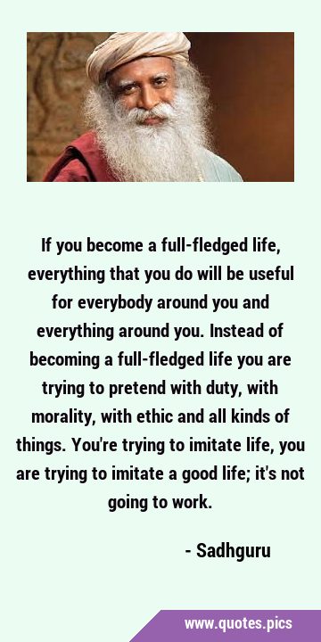 If you become a full-fledged life, everything that you do will be useful for everybody around you …