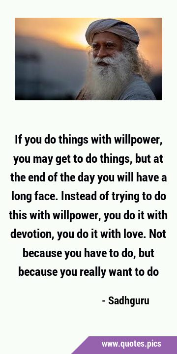 If you do things with willpower, you may get to do things, but at the end of the day you will have …