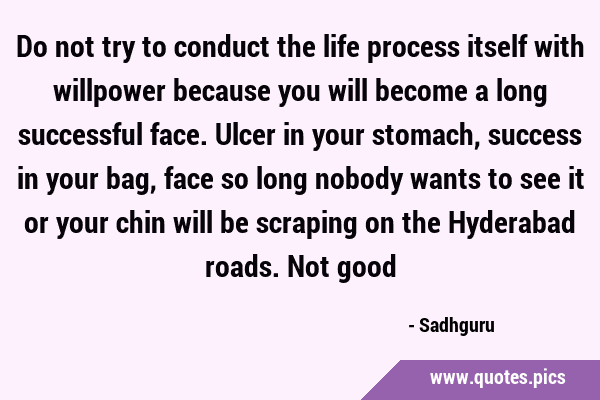 Do not try to conduct the life process itself with willpower because you will become a long …