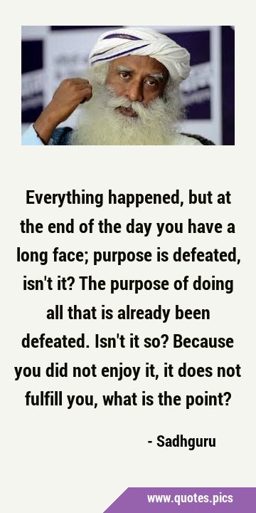 Everything happened, but at the end of the day you have a long face; purpose is defeated, isn