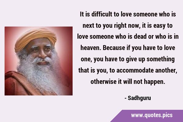 It is difficult to love someone who is next to you right now, it is easy to love someone who is …