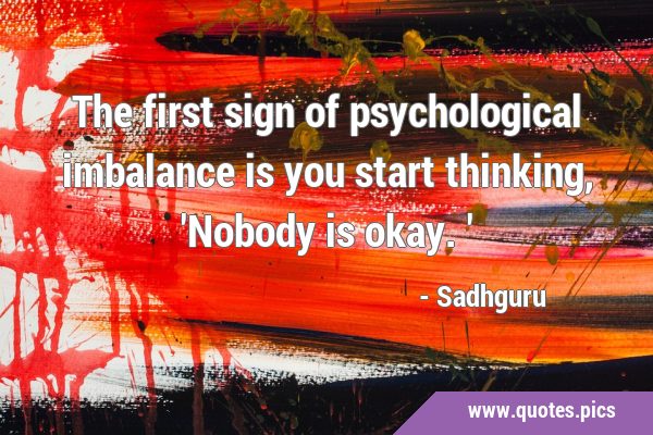 The first sign of psychological imbalance is you start thinking, 