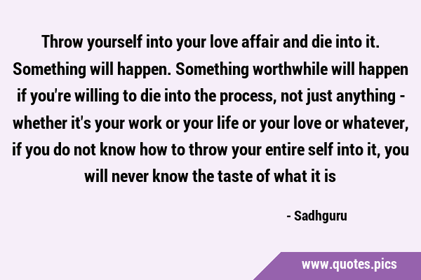 Throw yourself into your love affair and die into it. Something will happen. Something worthwhile …