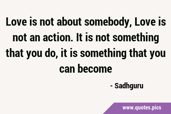 Love is not about somebody, Love is not an action. It is not something that you do, it is something …