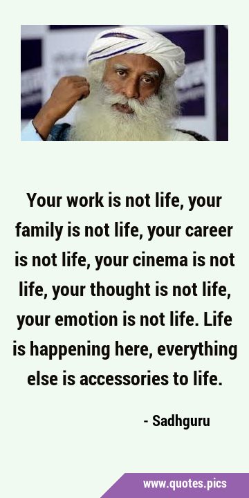 Your work is not life, your family is not life, your career is not life, your cinema is not life, …