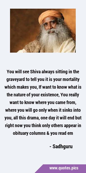 You will see Shiva always sitting in the graveyard to tell you it is your mortality which makes …