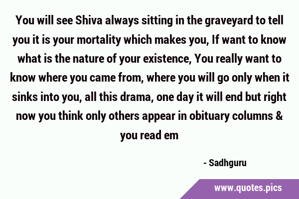 You will see Shiva always sitting in the graveyard to tell you it is your mortality which makes …