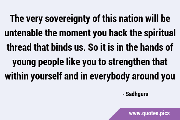 The very sovereignty of this nation will be untenable the moment you hack the spiritual thread that …