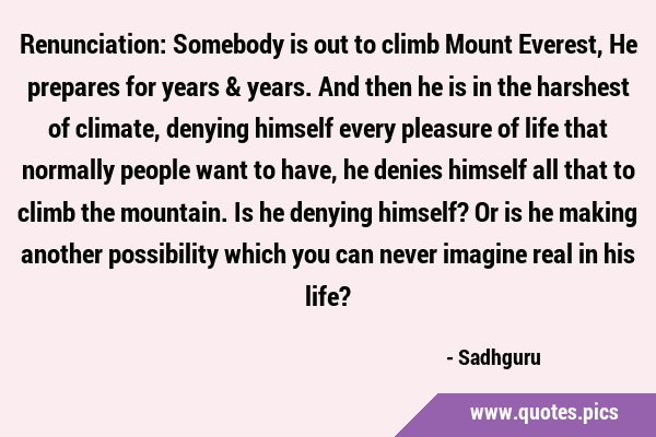 Renunciation: Somebody is out to climb Mount Everest, He prepares for years & years. And then he is …