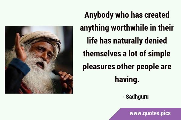 Anybody who has created anything worthwhile in their life has naturally denied themselves a lot of …