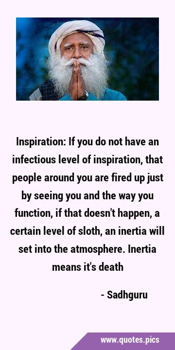 Inspiration: If you do not have an infectious level of inspiration, that people around you are …