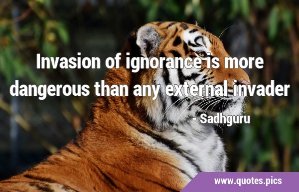 Invasion of ignorance is more dangerous than any external …