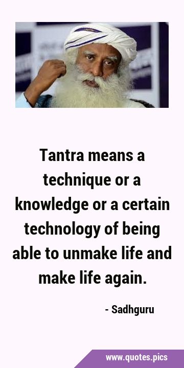 Tantra means a technique or a knowledge or a certain technology of being able to unmake life and …