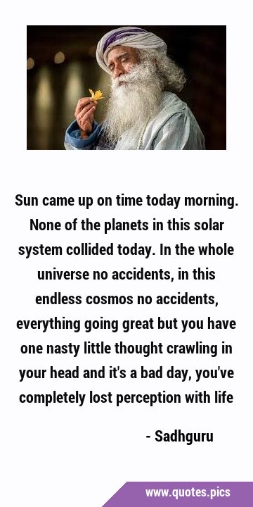 Sun came up on time today morning. None of the planets in this solar system collided today. In the …