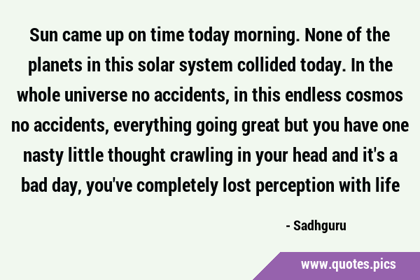 Sun came up on time today morning. None of the planets in this solar system collided today. In the …