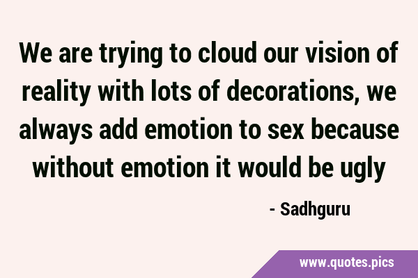 We are trying to cloud our vision of reality with lots of decorations, we always add emotion to sex …