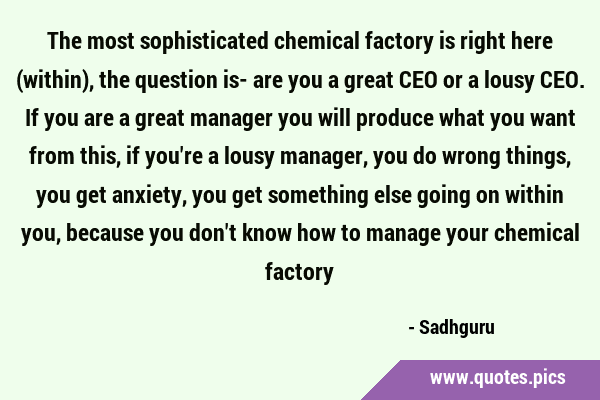 The most sophisticated chemical factory is right here (within), the question is- are you a great …