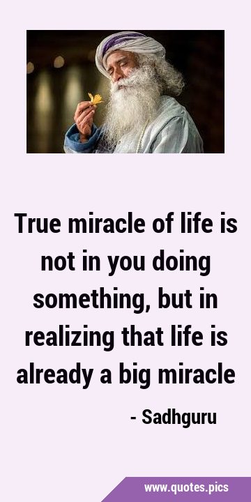 True miracle of life is not in you doing something, but in realizing that life is already a big …