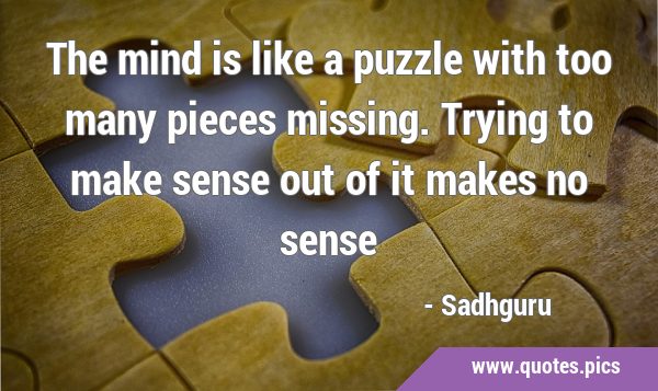 The mind is like a puzzle with too many pieces missing. Trying to make sense out of it makes no …