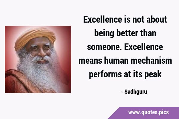 Excellence is not about being better than someone. Excellence means human mechanism performs at its …