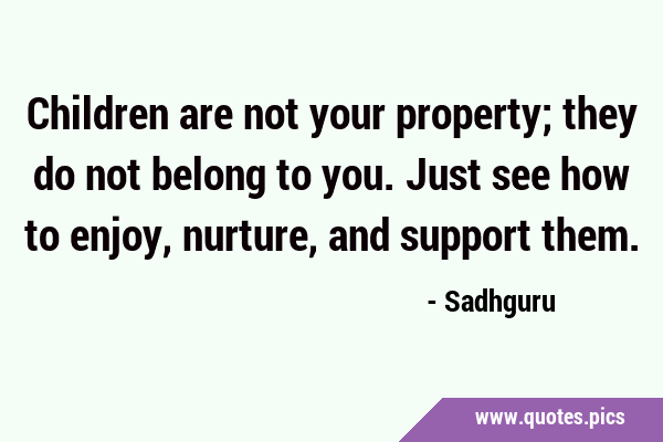 Children are not your property; they do not belong to you. Just see how to enjoy, nurture, and …