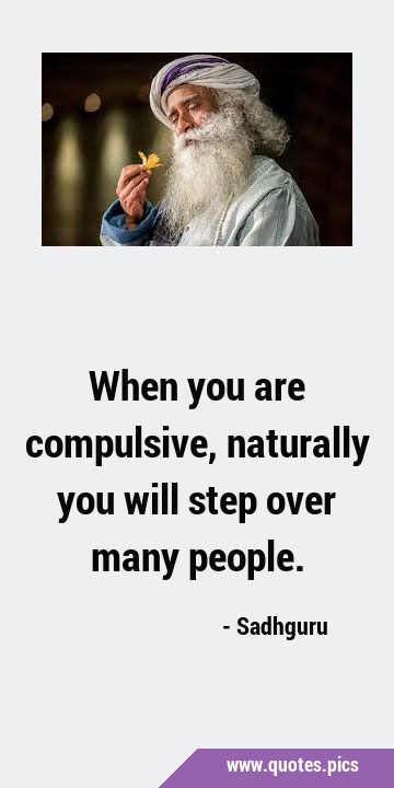 When you are compulsive, naturally you will step over many …