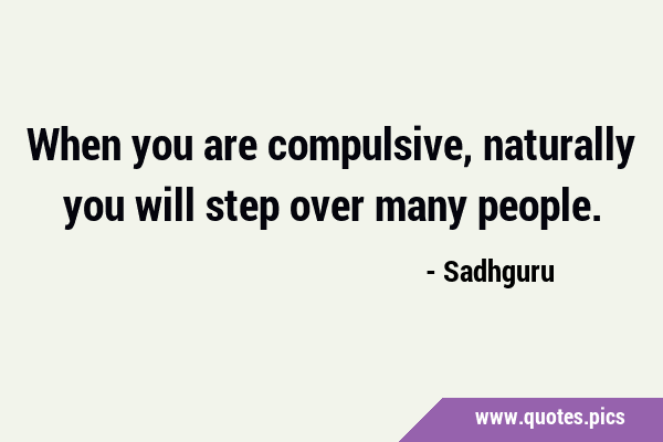 When you are compulsive, naturally you will step over many …