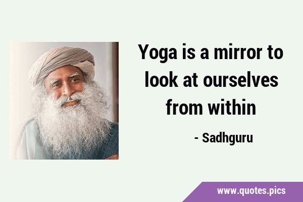 Yoga is a mirror to look at ourselves from …