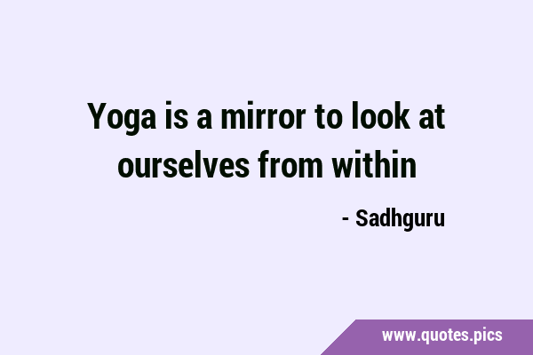 Yoga is a mirror to look at ourselves from …