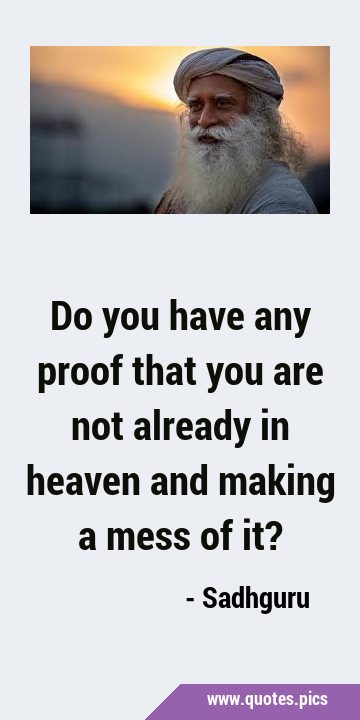 Do you have any proof that you are not already in heaven and making a mess of …
