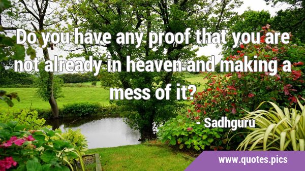 Do you have any proof that you are not already in heaven and making a mess of …