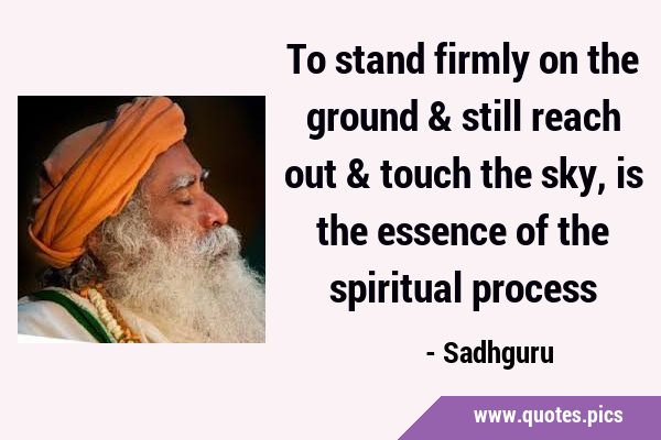 To stand firmly on the ground & still reach out & touch the sky, is the essence of the spiritual …