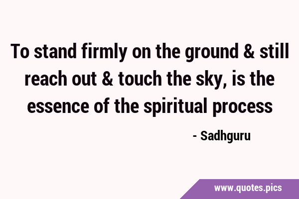 To stand firmly on the ground & still reach out & touch the sky, is the essence of the spiritual …