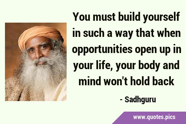 You must build yourself in such a way that when opportunities open up in your life, your body and …