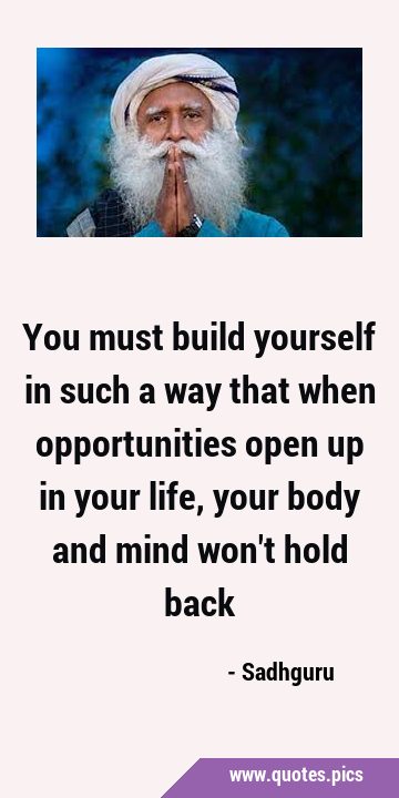 You must build yourself in such a way that when opportunities open up in your life, your body and …