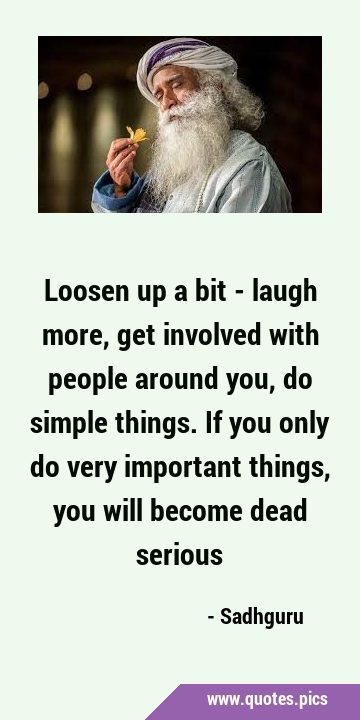 Loosen up a bit - laugh more, get involved with people around you, do simple things. If you only do …