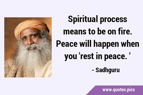 Spiritual process means to be on fire. Peace will happen when you 