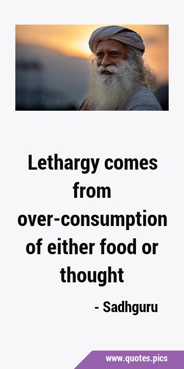 Lethargy comes from over-consumption of either food or …