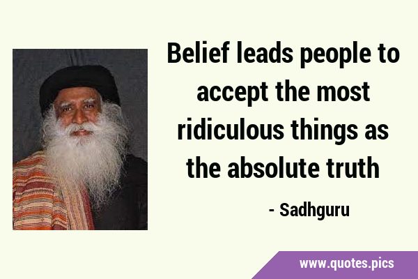 Belief leads people to accept the most ridiculous things as the absolute …