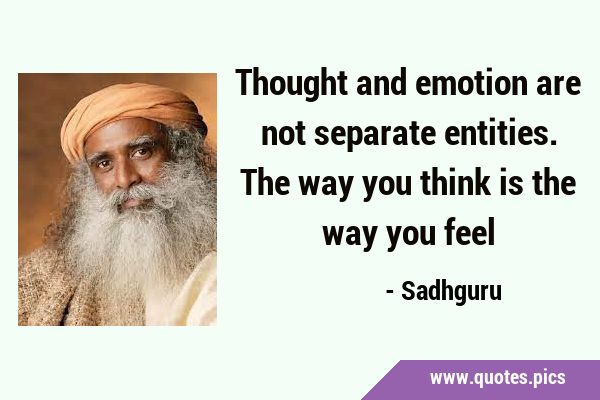 Thought and emotion are not separate entities. The way you think is the way you …