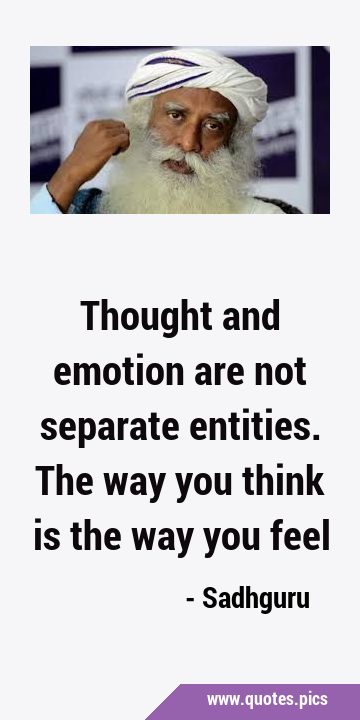 Thought and emotion are not separate entities. The way you think is the way you …