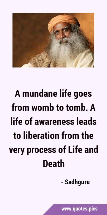 A mundane life goes from womb to tomb. A life of awareness leads to liberation from the very …